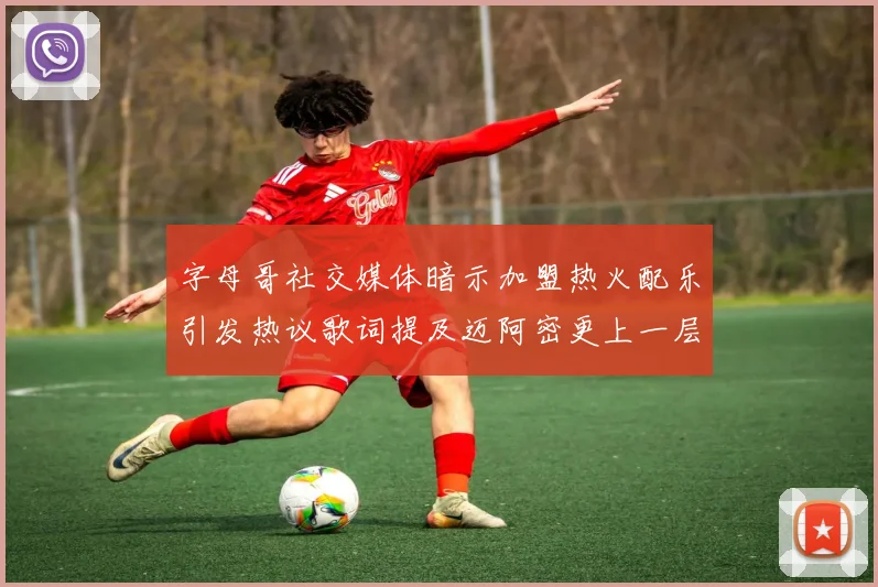 字母哥社交媒体暗示加盟热火配乐引发热议歌词提及迈阿密更上一层楼