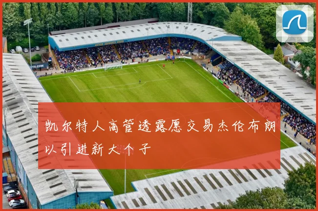 凯尔特人高管透露愿交易杰伦布朗以引进新大个子