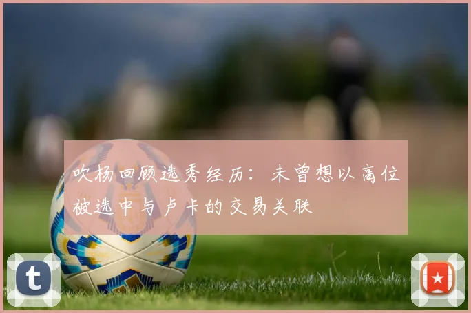 吹杨回顾选秀经历：未曾想以高位被选中与卢卡的交易关联