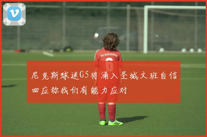尼克斯球迷G5将涌入圣城文班自信回应称我们有能力应对