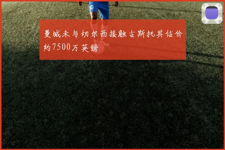 曼城未与切尔西接触古斯托其估价约7500万英镑