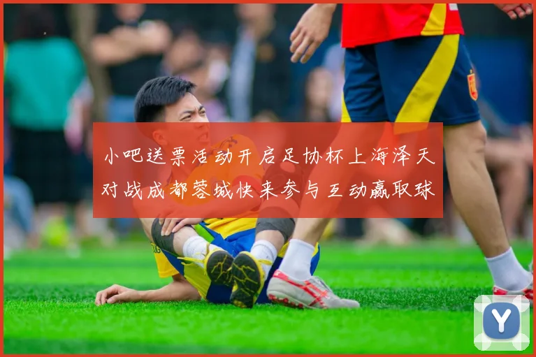 小吧送票活动开启足协杯上海泽天对战成都蓉城快来参与互动赢取球票