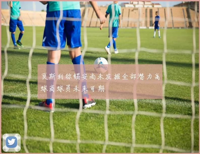 莫斯利称锡安尚未发掘全部潜力高球商球员未来可期