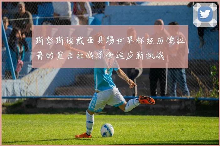 斯彭斯谈戴面具踢世界杯经历德拉普的重击让我学会适应新挑战