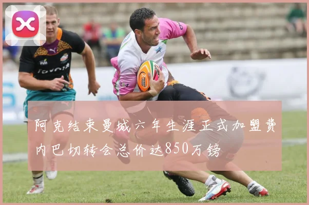阿克结束曼城六年生涯正式加盟费内巴切转会总价达850万镑