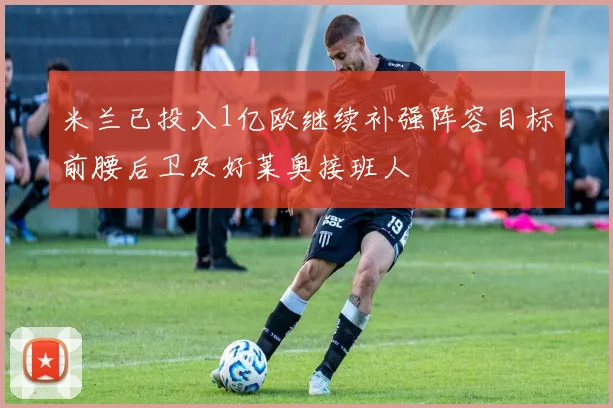米兰已投入1亿欧继续补强阵容目标前腰后卫及好莱奥接班人