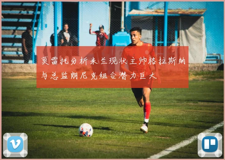 莫雷托分析米兰现状主帅格拉斯纳与总监朗尼克组合潜力巨大