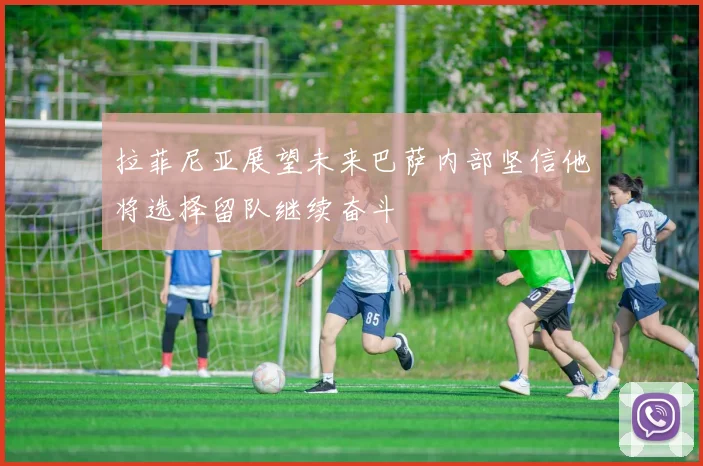 拉菲尼亚展望未来巴萨内部坚信他将选择留队继续奋斗