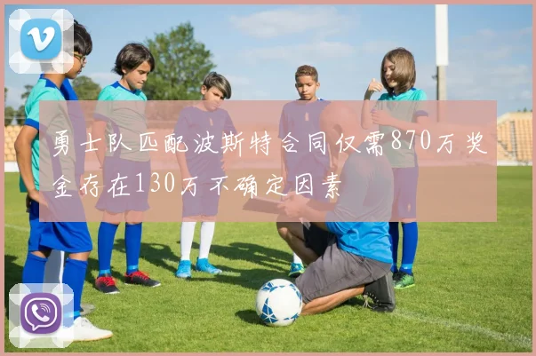 勇士队匹配波斯特合同仅需870万奖金存在130万不确定因素