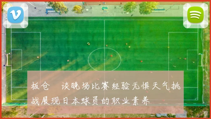 板仓滉谈晚场比赛经验无惧天气挑战展现日本球员的职业素养