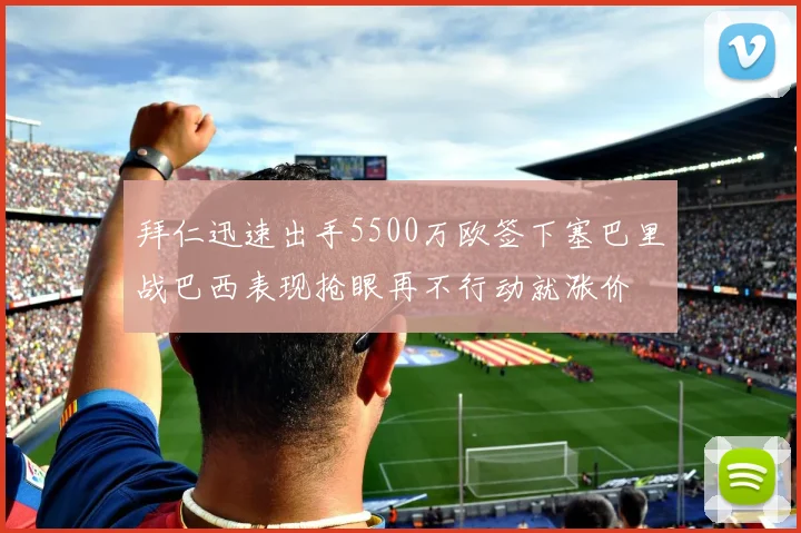 拜仁迅速出手5500万欧签下塞巴里战巴西表现抢眼再不行动就涨价