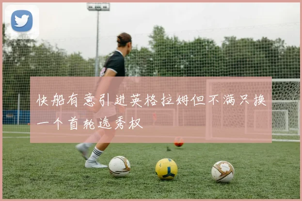 快船有意引进英格拉姆但不满只换一个首轮选秀权